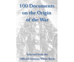 100 Documents on the Origin of the War: Selected from the Official German White Book