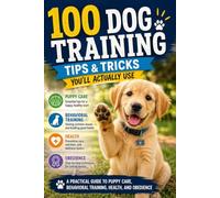 100 Dog Training Tips & Tricks You'll Actually Use: A Practical Guide to Puppy Care, Behavioral Training, Health, and Obedience
