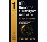 100 Domande a un’Intelligenza Artificiale: Dio, la religione e le grandi domande dell’uomo
