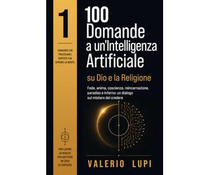 100 Domande a un’Intelligenza Artificiale: Dio, la religione e le grandi domande dell’uomo