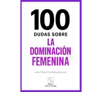 100 dudas sobre... LA DOMINACIÓN FEMENINA: Respuestas a las dudas, los miedos y las verdades que rodean a la dominación femenina (FemDom)