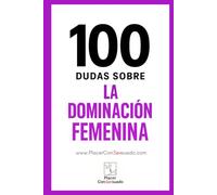 100 dudas sobre... LA DOMINACIÓN FEMENINA: Respuestas a las dudas, los miedos y las verdades que rodean a la dominación femenina (FemDom)