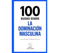 100 Dudas sobre... LA DOMINACIÓN MASCULINA: Preguntas esenciales para construir una Dominación auténtica.