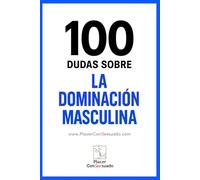 100 Dudas sobre... LA DOMINACIÓN MASCULINA: Preguntas esenciales para construir una Dominación auténtica.