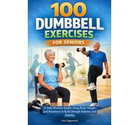 100 DUMBBELL EXERCISES FOR SENIORS: A Safe Workout System Using Body Weight and Resistance to Build Strength Balance and Stability