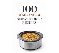 100 Dump-and-Go Slow Cooker Recipes: Quick Prep Crockpot Meals for Easy Family Dinners