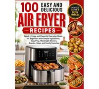 100 EASY AND DELICIOUS AIR FRYER RECIPES: Quick, Crispy and Flavorful Everyday Meals for Beginners with Simple Ingredients, Easy Prep, Weeknight Dinners, Snacks, Sides and Family Favorites