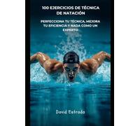 100 EJERCICIOS DE TÉCNICA DE NATACIÓN: La guía práctica para perfeccionar tu técnica, mejorar tu n el agua y convertirte en un nadador más completo