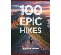 100 Epic Hikes: The World’s Most Breathtaking Trails, National Parks, and Bucket List Adventures