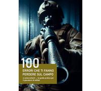 100 ERRORI CHE TI FANNO PERDERE SUL CAMPO: e come evitarli La guida pratica per il giocatore di softair