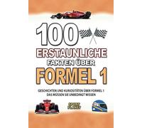 100 ERSTAUNLICHE FAKTEN ÜBER FORMEL 1: Geschichten Und Kuriositäten Über Formel 1 Das Müssen Sie Unbedingt Wissen
