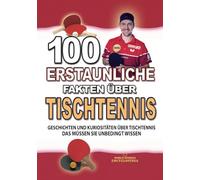 100 ERSTAUNLICHE FAKTEN ÜBER TISCHTENNIS: Geschichten Und Kuriositäten Über Tischtennis Das Müssen Sie Unbedingt Wissen