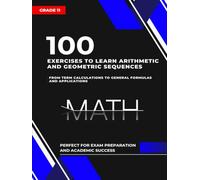 100 Exercises to Learn Arithmetic and Geometric Sequences: From term Calculations to General Formulas and Applications (Grade 11)