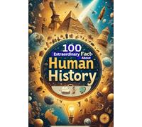 100 Extraordinary Facts About Human History: Explore Events and Inventions That Changed the World: An Engaging Journey Through History for Kids, Teens, and History Buffs!