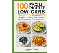 100 Facili Ricette Low-Carb con solo 5 Ingredienti: Sottotitolo: Mangiare Fit senza rinunce - Idee sane, leggere e gustose per chi ha poco tempo