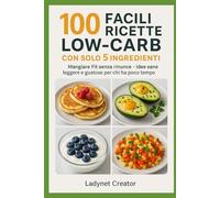 100 Facili Ricette Low-Carb con solo 5 Ingredienti: Sottotitolo: Mangiare Fit senza rinunce - Idee sane, leggere e gustose per chi ha poco tempo