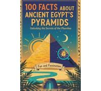 100 Facts About Ancient Egypt’s Pyramids: Unlocking the Secrets of Egypt’s Majestic Tombs and Wonders: A Fun and Fascinating Guide to the Mysteries, Myths, and Marvels of the Pyramids of Egypt!
