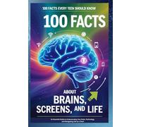 100 Facts Every Teen Should Know About Brains, Screens, and Life: An Essential Guide to Understanding Your Brain, Technology, and Navigating Life as a Teen!