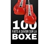 100 Faits à Savoir sur la Boxe: Gants, Sueur et Triomphes Tout ce que Vous Devez Savoir sur le Monde de la Boxe
