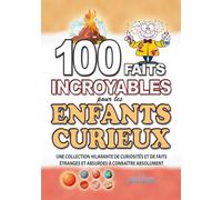100 FAITS INCROYABLE POUR LES ENFANTS CURIEUX: Une Collection Hilarante de Curiosités et de Faits Etranges et Absurdes à connaître absolument