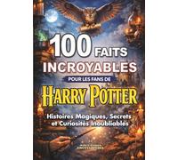100 FAITS INCROYABLES pour les Fans de HARRY POTTER: Histoires Magiques Secrets et Curiosités Inoubliables. Édition non officielle