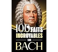 100 Faits Incroyables sur Bach: Histoires fascinantes, anecdotes et curiosités sur le maître baroque et son influence éternelle sur la musique classique
