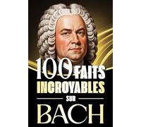 100 Faits Incroyables sur Bach: Histoires fascinantes, anecdotes et curiosités sur le maître baroque et son influence éternelle sur la musique classique
