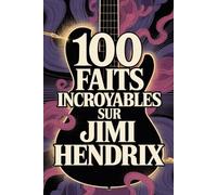100 faits incroyables sur Jimi Hendrix: Tout ce que vous ignoriez sur l’homme qui a réinventé la musique et la guitare électrique