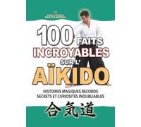 100 FAITS INCROYABLES SUR L’AÏKIDO: Histoires Magiques Records Secrets et Curiosités Inoubliables