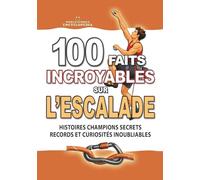 100 FAITS INCROYABLES SUR L’ESCALADE: Histoires Magiques Champions Secrets Records et Curiosités Inoubliables
