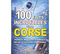 100 FAITS INCROYABLES SUR LA CORSE: Histoires Magiques Traditions Secrets et Curiosités Inoubliables