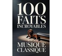 100 Faits Incroyables sur la Musique Classique: Un guide clair et passionnant, riche en anecdotes sur les compositeurs, les opéras et les chefs-d’œuvre immortels