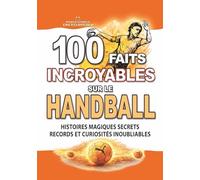 100 FAITS INCROYABLES SUR LE HANDBALL: Histoires Magiques Secrets Records et Curiosités Inoubliables
