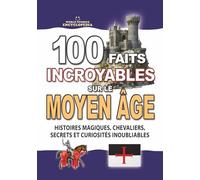 100 FAITS INCROYABLES SUR LE MOYEN ÂGE: Histoires Magiques Chevaliers Secrets et Curiosités Inoubliables