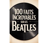 100 faits incroyables sur les Beatles: Histoire, musique et secrets du groupe le plus légendaire de tous les temps