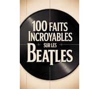 100 faits incroyables sur les Beatles: Histoire, musique et secrets du groupe le plus légendaire de tous les temps