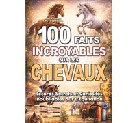 100 FAITS INCROYABLES SUR LES CHEVAUX: Records Secrets et Curiosités Inoubliables Sur L’Équitation