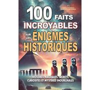 100 FAITS INCROYABLES SUR LES ÉNIGMES HISTORIQUES: Histoires Magiques Secrets Curiosités et Mystères Inoubliables