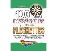 100 FAITS INCROYABLES SUR LES FLÉCHETTES: Histoires Magiques Secrets Techniques Records et Curiosités Inoubliables