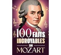 100 faits incroyables sur Mozart: Curiosités, secrets et anecdotes étonnantes sur le génie absolu de la musique classique