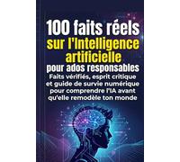 100 faits réels sur l'Intelligence artificielle pour ados responsables: Faits vérifiés, esprit critique et guide de survie numérique pour comprendre l'IA avant qu'elle remodèle ton monde