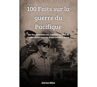 100 faits sur la guerre du Pacifique: Des îles contestées aux batailles navales : la confrontation entre les États-Unis et le Japon