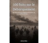 100 Faits sur le Débarquement: Des plans secrets aux plages de Normandie : les coulisses du Jour J