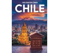 100 Fakten über Chile: Geschichte, Kultur, Natur & Kurioses - 100 spannende Fakten über Chile mit unterhaltsamen Quizfragen zum Mitraten und Staunen