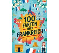 100 Fakten über Frankreich: Charmante, überraschende und lehrreiche Fakten über Frankreich - mit kleinen Rätseln zum Mitraten und Weitererzählen