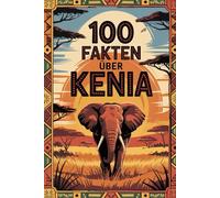 100 Fakten über Kenia: Naturwunder, Kulturen und Geschichte eines faszinierenden Landes in Ostafrika
