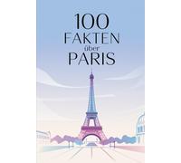 100 Fakten über Paris: Spannende, überraschende und charmante Fakten über Paris in einem Buch.