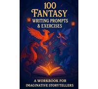 100 Fantasy Writing Prompts & Exercises: A Creative Workbook for Fantasy Writers, Worldbuilders, and Storytellers of All Levels