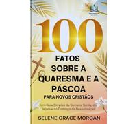 100 Fatos Sobre a Quaresma e a Páscoa para Novos Cristãos: Um Guia Simples da Semana Santa, do Jejum e do Domingo da Ressurreição