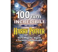 100 FATTI INCREDIBILI per i Fan di HARRY POTTER : Storie Magiche, Segreti e Curiosità Indimenticabili: Edizione non ufficiale